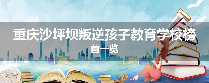 重庆沙坪坝叛逆孩子教育学校榜首一览