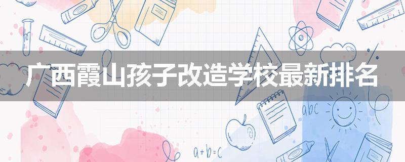 广西霞山孩子改造学校最新排名