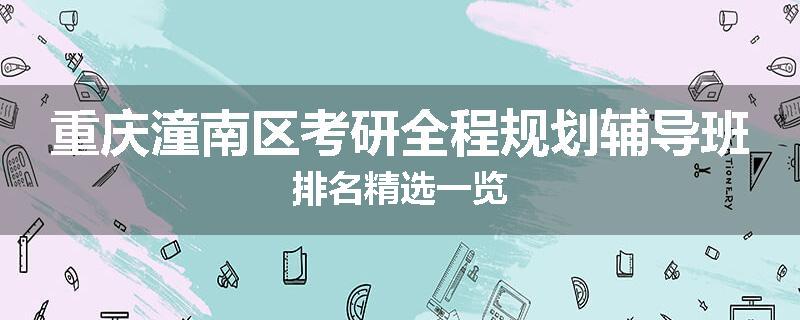 重庆潼南区考研全程规划辅导班排名精选一览