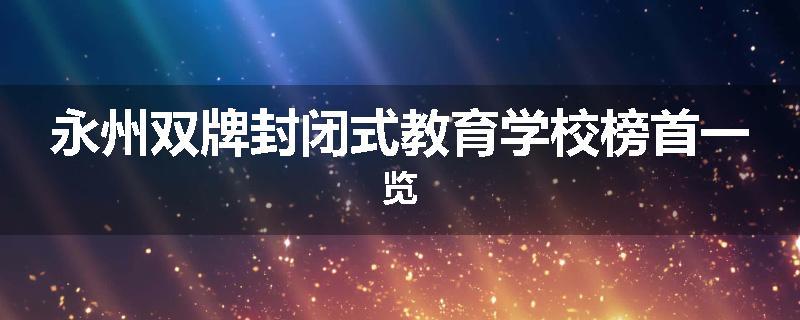 永州双牌封闭式教育学校榜首一览