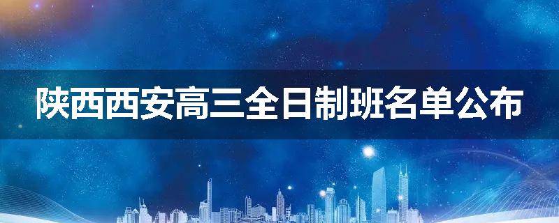 陕西西安高三全日制班名单公布