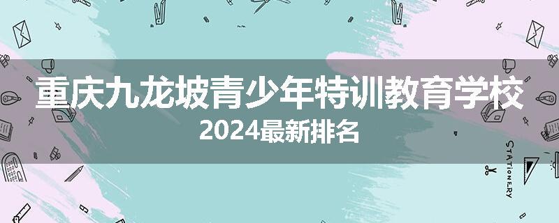 重庆九龙坡青少年特训教育学校2024最新排名