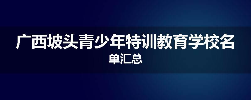 广西坡头青少年特训教育学校名单汇总