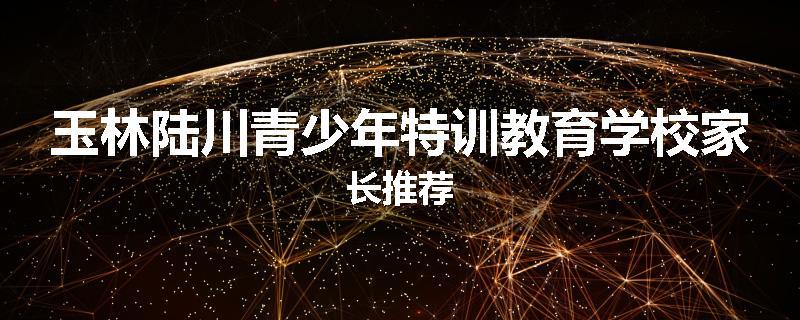 玉林陆川青少年特训教育学校家长推荐