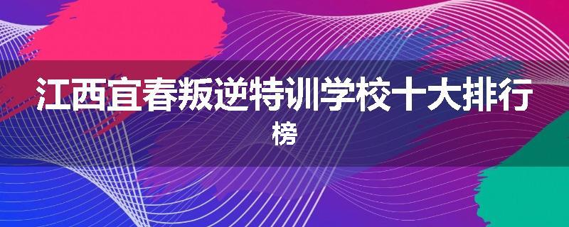 江西宜春叛逆特训学校十大排行榜