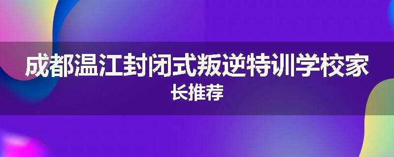 成都温江封闭式叛逆特训学校家长推荐