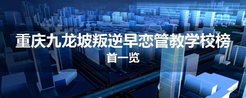 重庆九龙坡叛逆早恋管教学校榜首一览
