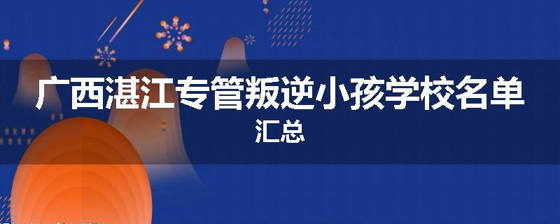 广西湛江专管叛逆小孩学校名单汇总