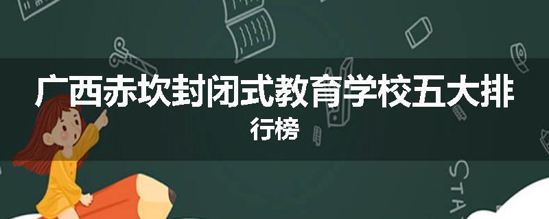 广西赤坎封闭式教育学校五大排行榜