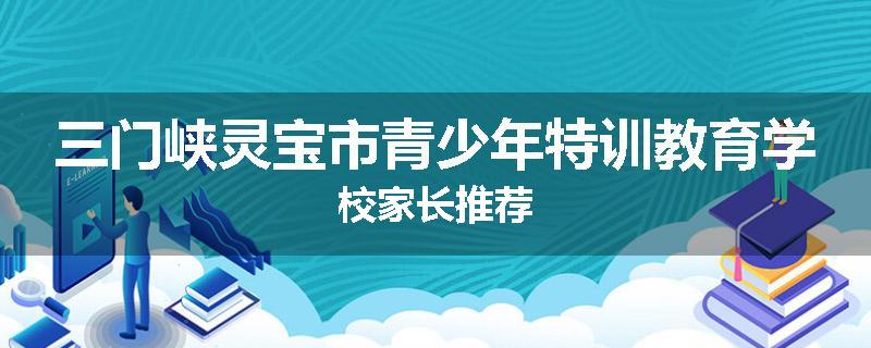 三门峡灵宝市青少年特训教育学校家长推荐