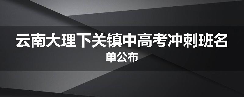 云南大理下关镇中高考冲刺班名单公布
