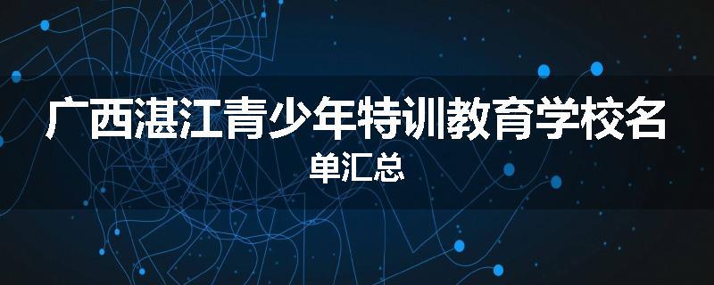 广西湛江青少年特训教育学校名单汇总
