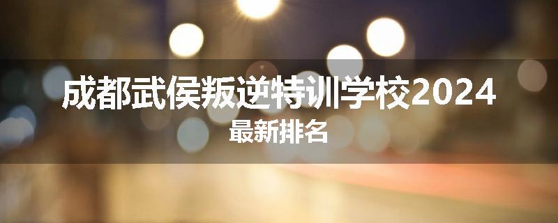 成都武侯叛逆特训学校2024最新排名