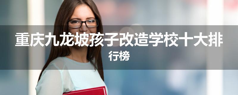 重庆九龙坡孩子改造学校十大排行榜