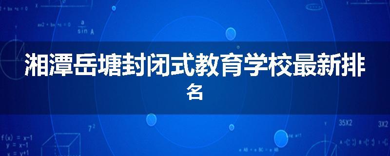 湘潭岳塘封闭式教育学校最新排名