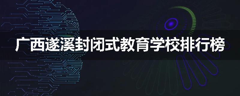广西遂溪封闭式教育学校排行榜