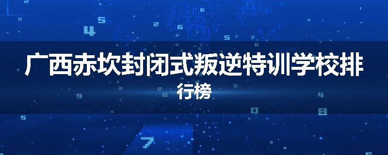 广西赤坎封闭式叛逆特训学校排行榜