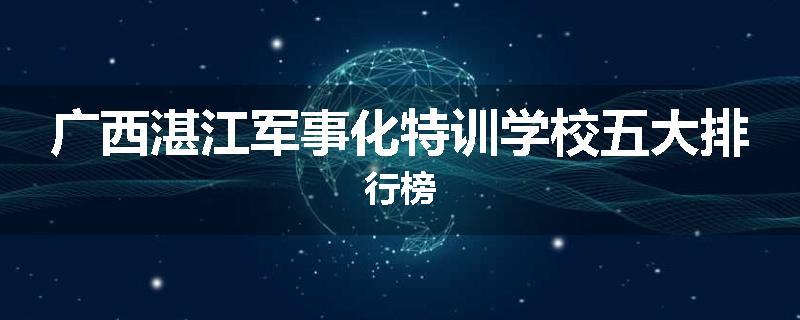 广西湛江军事化特训学校五大排行榜