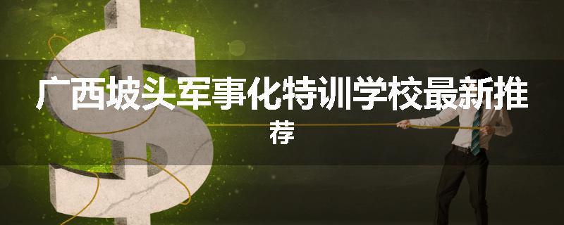 广西坡头军事化特训学校最新推荐
