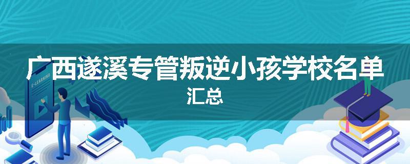 广西遂溪专管叛逆小孩学校名单汇总