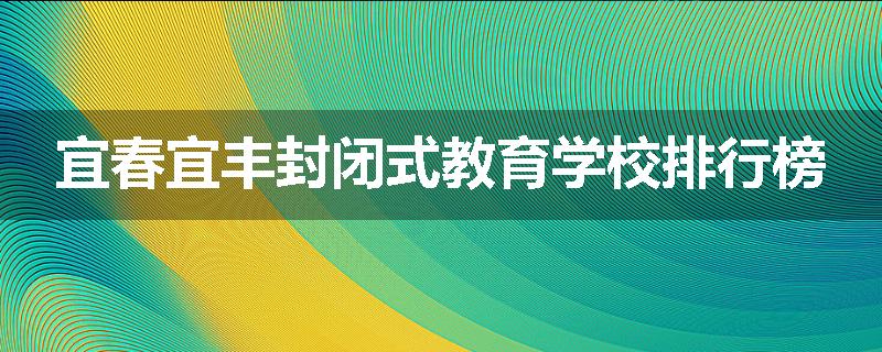宜春宜丰封闭式教育学校排行榜