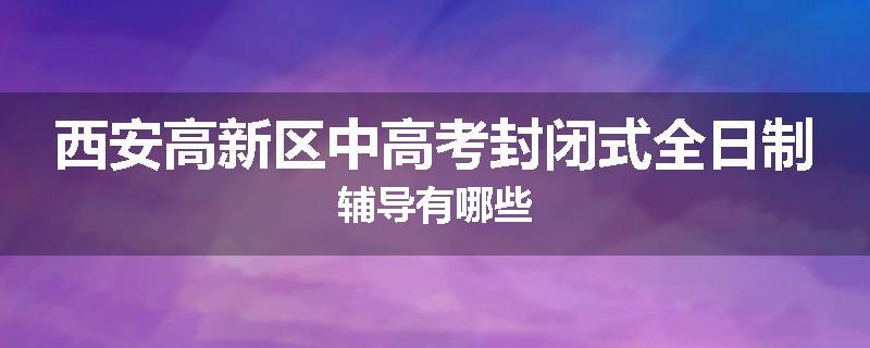 西安高新区中高考封闭式全日制辅导有哪些