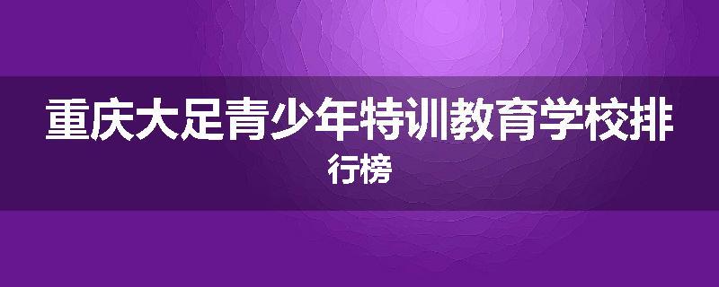 重庆大足青少年特训教育学校排行榜