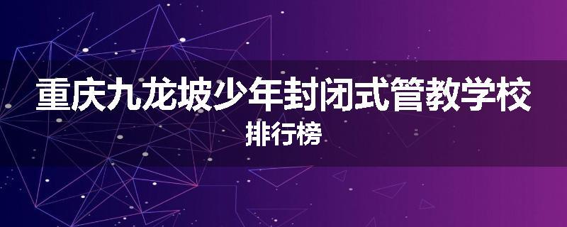 重庆九龙坡少年封闭式管教学校排行榜