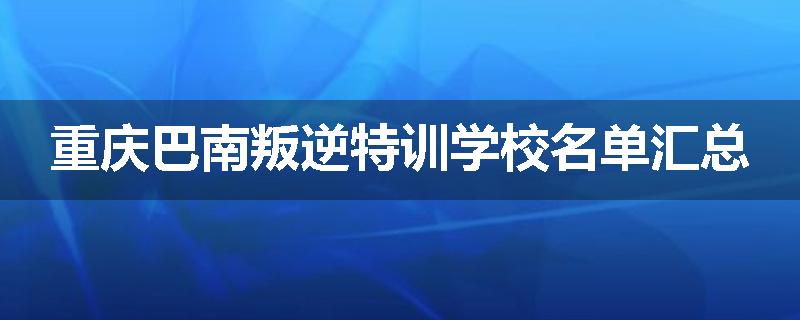 重庆巴南叛逆特训学校名单汇总