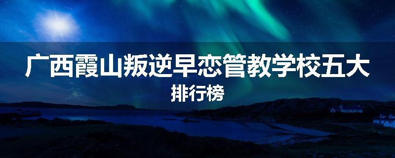 广西霞山叛逆早恋管教学校五大排行榜