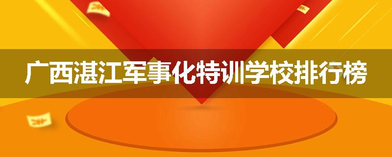 广西湛江军事化特训学校排行榜