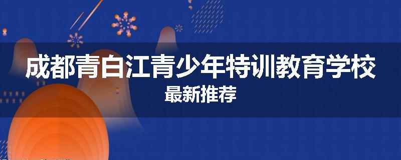成都青白江青少年特训教育学校最新推荐