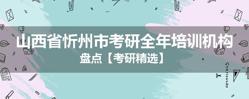 山西省忻州市考研全年培训机构盘点【考研精选】