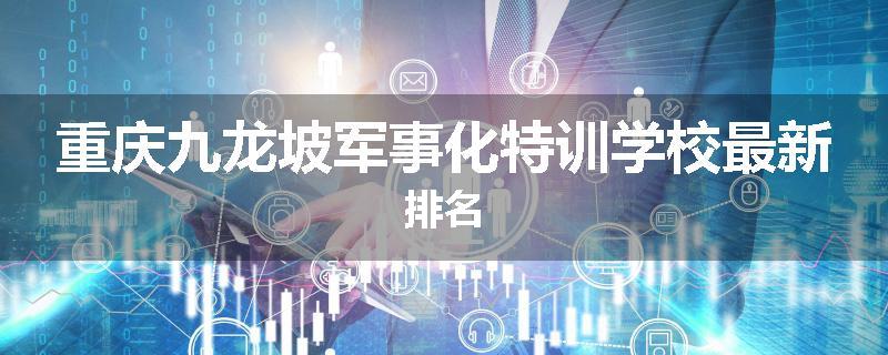 重庆九龙坡军事化特训学校最新排名