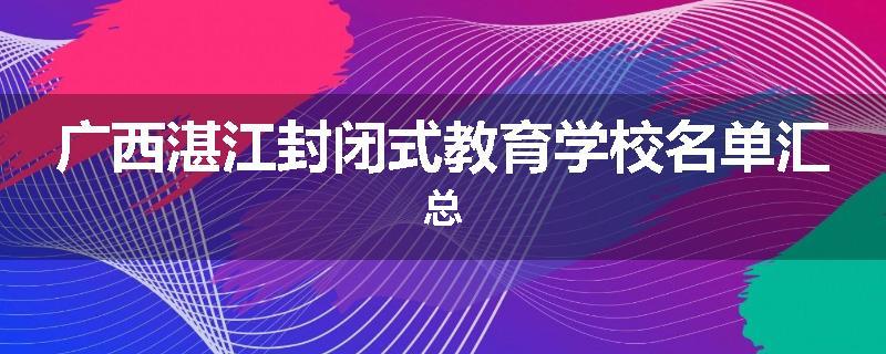 广西湛江封闭式教育学校名单汇总