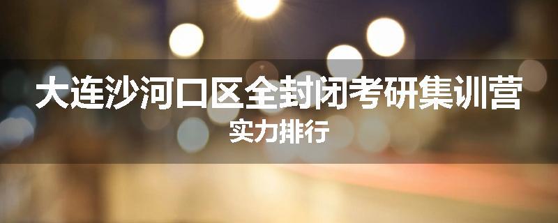 大连沙河口区全封闭考研集训营实力排行