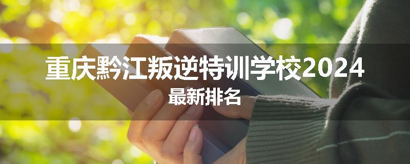 重庆黔江叛逆特训学校2024最新排名