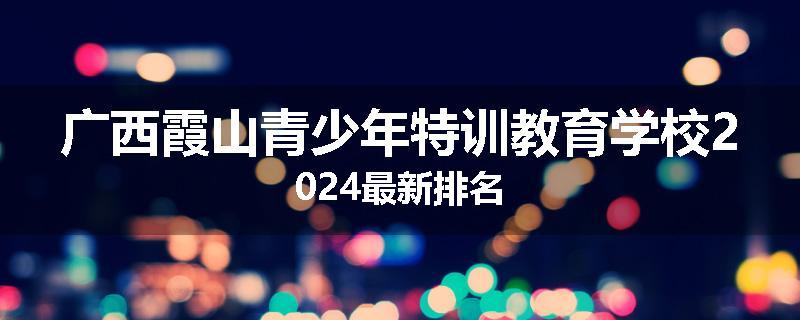 广西霞山青少年特训教育学校2024最新排名