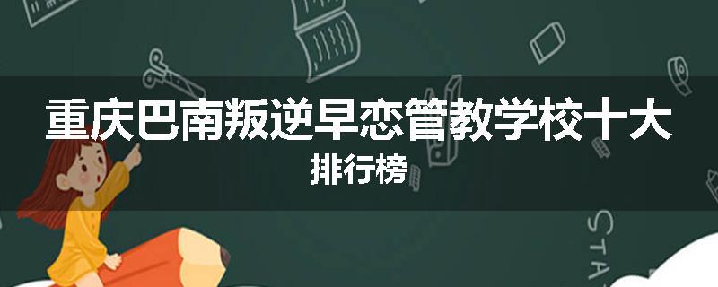 重庆巴南叛逆早恋管教学校十大排行榜