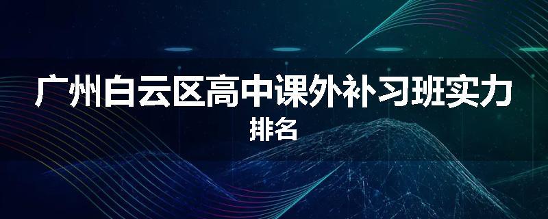 广州白云区高中课外补习班实力排名