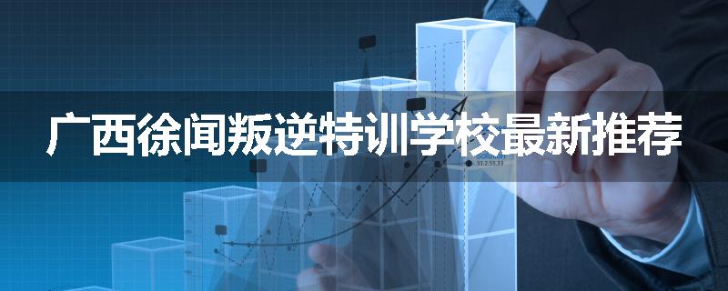 广西徐闻叛逆特训学校最新推荐