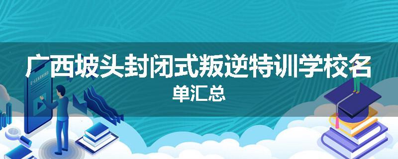 广西坡头封闭式叛逆特训学校名单汇总