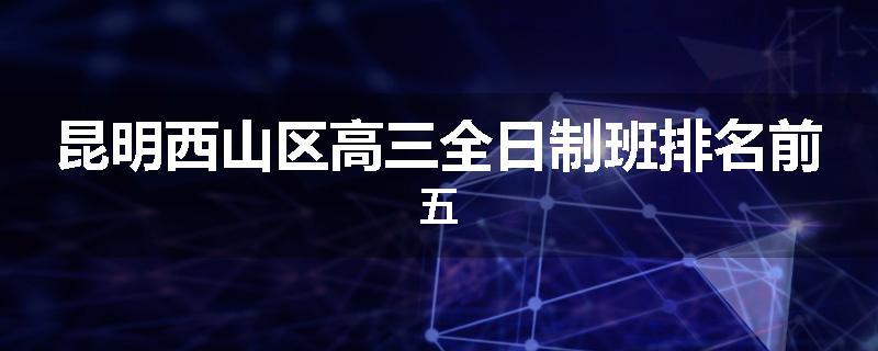 昆明西山区高三全日制班排名前五