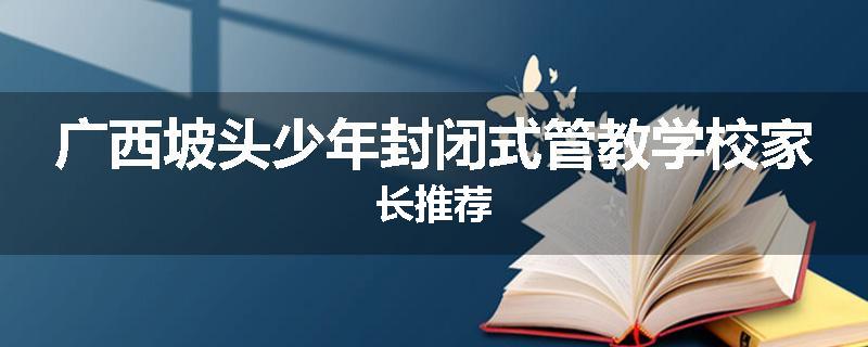 广西坡头少年封闭式管教学校家长推荐