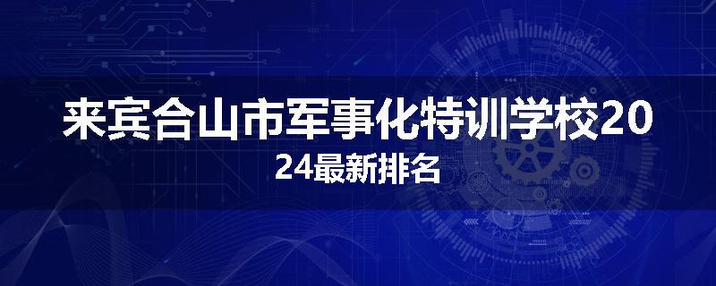 来宾合山市军事化特训学校2024最新排名