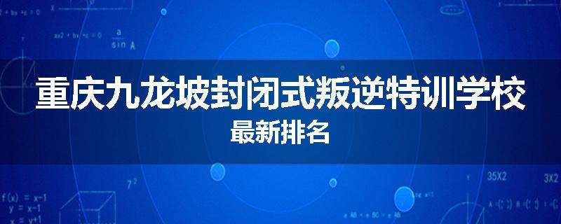 重庆九龙坡封闭式叛逆特训学校最新排名