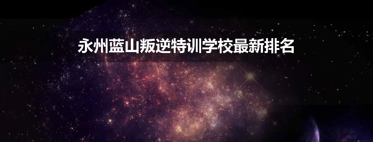 永州蓝山叛逆特训学校最新排名