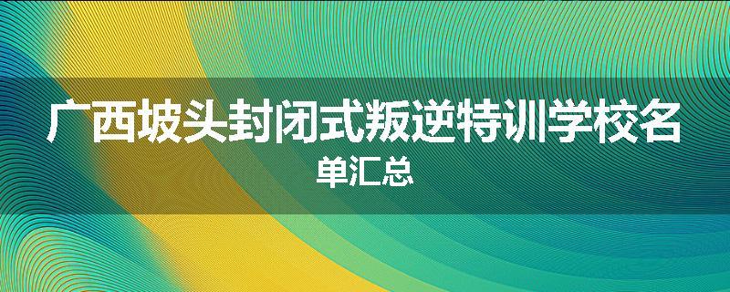 广西坡头封闭式叛逆特训学校名单汇总
