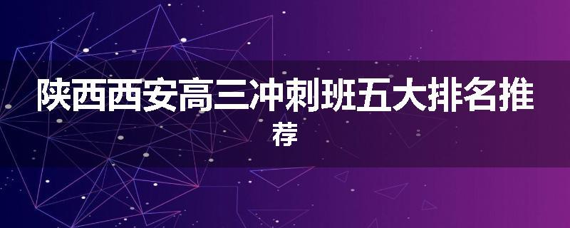 陕西西安高三冲刺班五大排名推荐