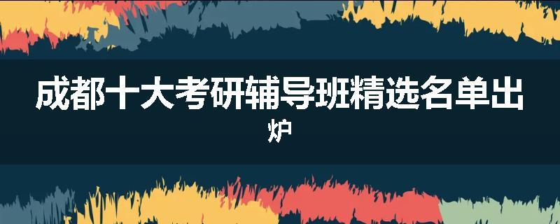 成都十大考研辅导班精选名单出炉